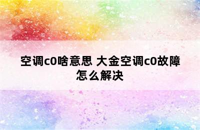 空调c0啥意思 大金空调c0故障怎么解决